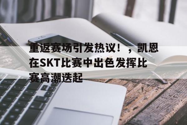 重返赛场引发热议!,凯恩在SKT比赛中出色发挥比赛高潮迭起 重返赛场引发热议!,凯恩在SKT比赛中出色发挥比赛高潮迭起